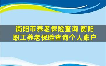 衡阳市养老保险查询 衡阳职工养老保险查询个人账户